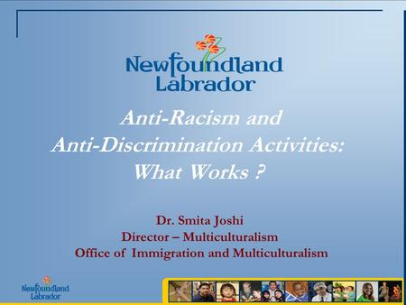 Anti-Racism and Anti-Discrimination Activities: What Works ? Dr. Smita Joshi Director – Multiculturalism Office of Immigration and Multiculturalism.
