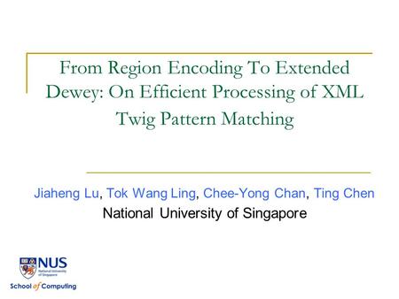 From Region Encoding To Extended Dewey: On Efficient Processing of XML Twig Pattern Matching Jiaheng Lu, Tok Wang Ling, Chee-Yong Chan, Ting Chen National.