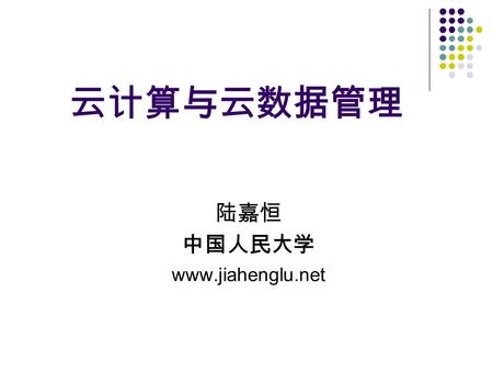 陆嘉恒 中国人民大学 www.jiahenglu.net 云计算与云数据管理 陆嘉恒 中国人民大学 www.jiahenglu.net.