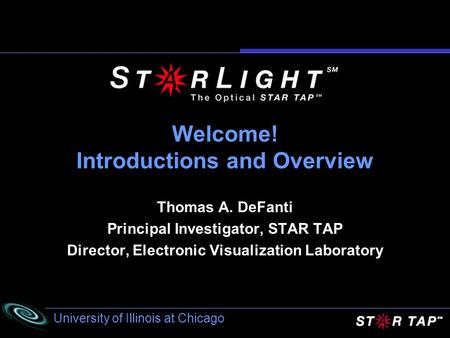 University of Illinois at Chicago Welcome! Introductions and Overview Thomas A. DeFanti Principal Investigator, STAR TAP Director, Electronic Visualization.