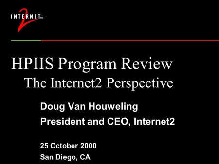 HPIIS Program Review The Internet2 Perspective Doug Van Houweling President and CEO, Internet2 25 October 2000 San Diego, CA.