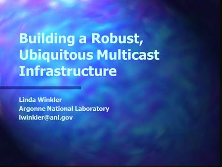 Building a Robust, Ubiquitous Multicast Infrastructure Linda Winkler Argonne National Laboratory
