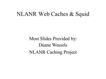 NLANR Web Caches & Squid Most Slides Provided by: Duane Wessels NLANR Caching Project.