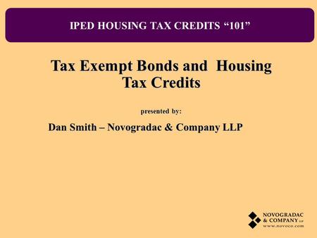 IPED HOUSING TAX CREDITS 101 Tax Exempt Bonds and Housing Tax Credits presented by: Dan Smith – Novogradac & Company LLP.