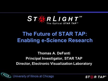 University of Illinois at Chicago The Future of STAR TAP: Enabling e-Science Research Thomas A. DeFanti Principal Investigator, STAR TAP Director, Electronic.