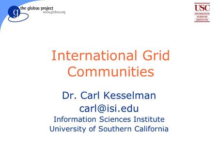 International Grid Communities Dr. Carl Kesselman Information Sciences Institute University of Southern California.