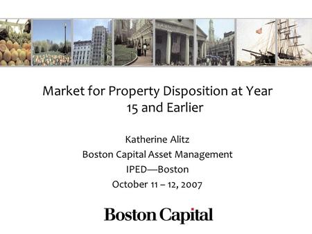 Market for Property Disposition at Year 15 and Earlier Katherine Alitz Boston Capital Asset Management IPEDBoston October 11 – 12, 2007.