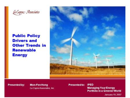 Public Policy Drivers and Other Trends in Renewable Energy IPED Managing Your Energy Portfolio in a Greener World Presented by:Mon-Fen Hong La Capra Associates,