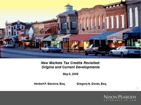 1 New Markets Tax Credits Revisited: Origins and Current Developments May 6, 2008 Herbert F. Stevens, Esq. Gregory N. Doran, Esq.