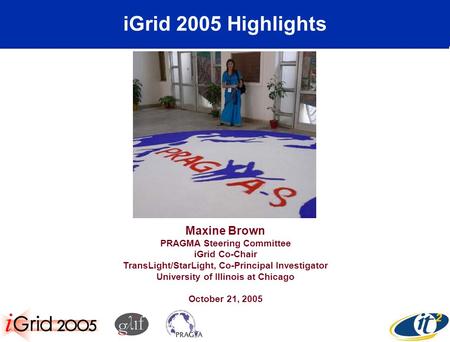 IGrid 2005 Highlights Maxine Brown PRAGMA Steering Committee iGrid Co-Chair TransLight/StarLight, Co-Principal Investigator University of Illinois at Chicago.