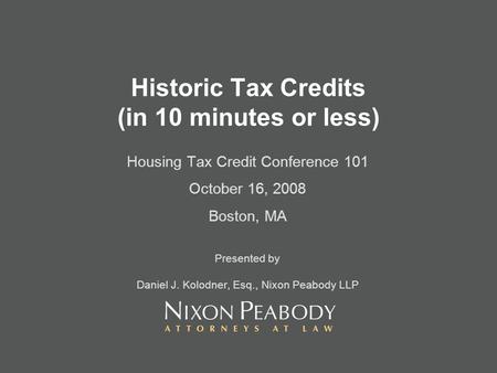 Historic Tax Credits (in 10 minutes or less) Housing Tax Credit Conference 101 October 16, 2008 Boston, MA Presented by Daniel J. Kolodner, Esq., Nixon.