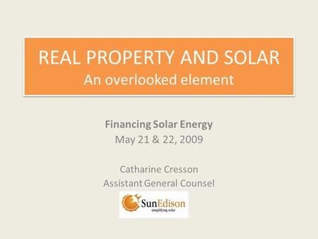 REAL PROPERTY AND SOLAR An overlooked element Financing Solar Energy May 21 & 22, 2009 Catharine Cresson Assistant General Counsel.