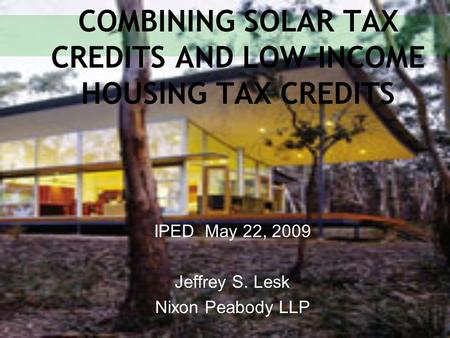 COMBINING SOLAR TAX CREDITS AND LOW-INCOME HOUSING TAX CREDITS IPED May 22, 2009 Jeffrey S. Lesk Nixon Peabody LLP.