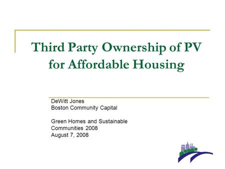 Third Party Ownership of PV for Affordable Housing DeWitt Jones Boston Community Capital Green Homes and Sustainable Communities 2008 August 7, 2008.