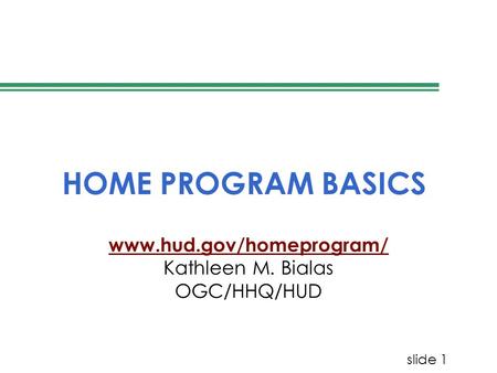 Slide 1 HOME PROGRAM BASICS www.hud.gov/homeprogram/ Kathleen M. Bialas OGC/HHQ/HUD.