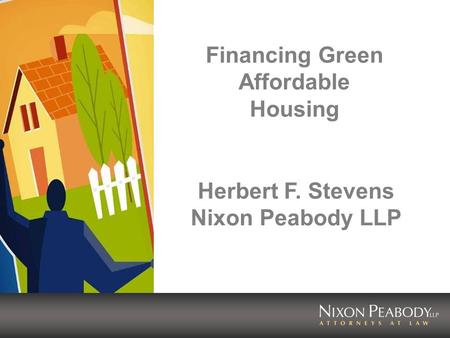 Financing Green Affordable Housing Herbert F. Stevens Nixon Peabody LLP.