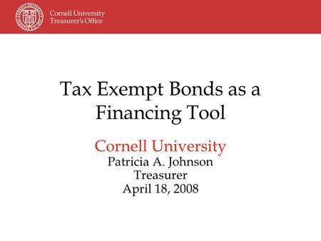 Tax Exempt Bonds as a Financing Tool Cornell University Patricia A. Johnson Treasurer April 18, 2008.