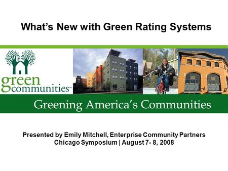 Presented by Emily Mitchell, Enterprise Community Partners Chicago Symposium | August 7- 8, 2008 Whats New with Green Rating Systems.