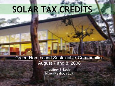 SOLAR TAX CREDITS Green Homes and Sustainable Communities August 7 and 8, 2008 Jeffrey S. Lesk Nixon Peabody LLP.