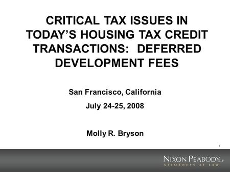1 CRITICAL TAX ISSUES IN TODAYS HOUSING TAX CREDIT TRANSACTIONS: DEFERRED DEVELOPMENT FEES San Francisco, California July 24-25, 2008 Molly R. Bryson.