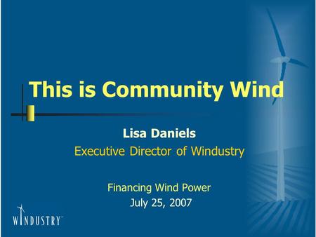 This is Community Wind Lisa Daniels Executive Director of Windustry Financing Wind Power July 25, 2007.