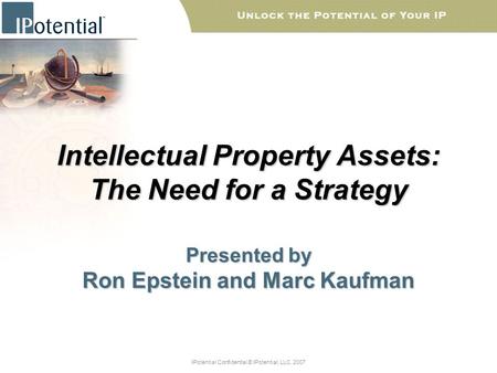 IPotential Confidential © IPotential, LLC, 2007 Intellectual Property Assets: The Need for a Strategy Presented by Ron Epstein and Marc Kaufman.