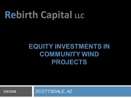 Rebirth Capital LLC EQUITY INVESTMENTS IN COMMUNITY WIND PROJECTS SCOTTSDALE, AZ 5/9/2008.