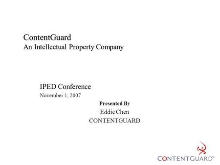 ContentGuard An Intellectual Property Company IPED Conference November 1, 2007 Presented By Eddie Chen CONTENTGUARD.