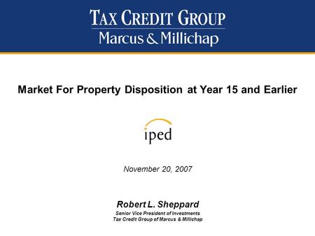 Market For Property Disposition at Year 15 and Earlier November 20, 2007 Robert L. Sheppard Senior Vice President of Investments Tax Credit Group of Marcus.