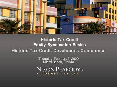 Historic Tax Credit Equity Syndication Basics Historic Tax Credit Developers Conference Thursday, February 5, 2009 Miami Beach, Florida.