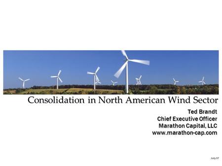 July 07 Ted Brandt Chief Executive Officer Marathon Capital, LLC www.marathon-cap.com Consolidation in North American Wind Sector.