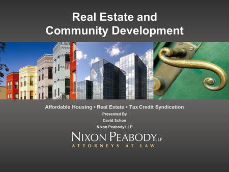 Real Estate and Community Development Affordable Housing Real Estate Tax Credit Syndication Presented By David Schon Nixon Peabody LLP.
