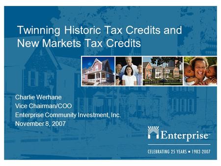 Twinning Historic Tax Credits and New Markets Tax Credits Charlie Werhane Vice Chairman/COO Enterprise Community Investment, Inc. November 8, 2007.