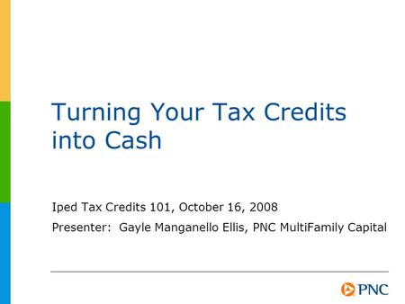 Turning Your Tax Credits into Cash Iped Tax Credits 101, October 16, 2008 Presenter: Gayle Manganello Ellis, PNC MultiFamily Capital.
