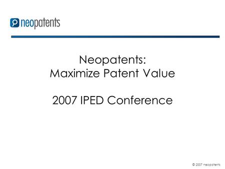 © 2007 neopatents Neopatents: Maximize Patent Value 2007 IPED Conference.