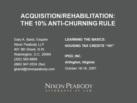 ACQUISITION/REHABILITATION: THE 10% ANTI-CHURNING RULE Gary A. Band, Esquire Nixon Peabody LLP 401 9th Street, N.W. Washington, D.C. 20004 (202) 585-8809.