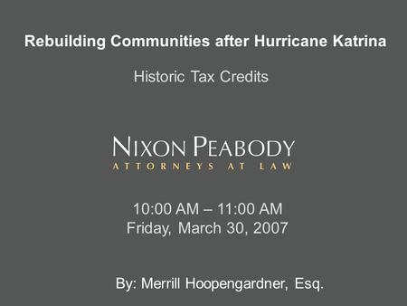 By: Merrill Hoopengardner, Esq. 10:00 AM – 11:00 AM Friday, March 30, 2007 Rebuilding Communities after Hurricane Katrina Historic Tax Credits.