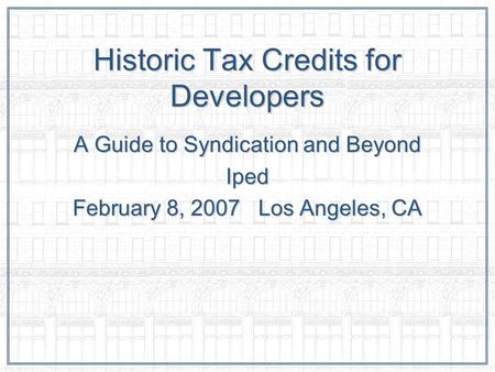 Historic Tax Credits for Developers A Guide to Syndication and Beyond Iped February 8, 2007 Los Angeles, CA.