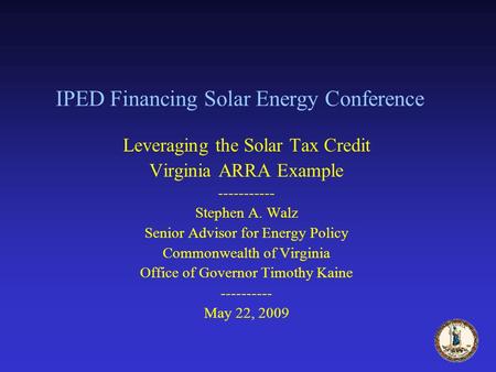 IPED Financing Solar Energy Conference Leveraging the Solar Tax Credit Virginia ARRA Example ----------- Stephen A. Walz Senior Advisor for Energy Policy.