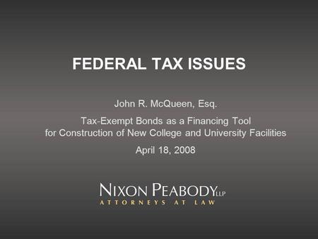 FEDERAL TAX ISSUES John R. McQueen, Esq. Tax-Exempt Bonds as a Financing Tool for Construction of New College and University Facilities April 18, 2008.