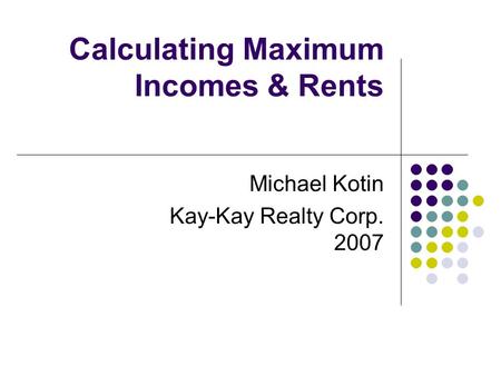 Calculating Maximum Incomes & Rents Michael Kotin Kay-Kay Realty Corp. 2007.