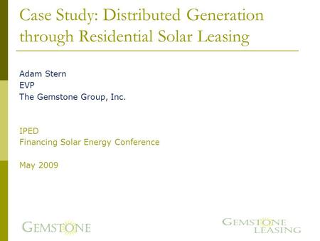 Case Study: Distributed Generation through Residential Solar Leasing Adam Stern EVP The Gemstone Group, Inc. IPED Financing Solar Energy Conference May.
