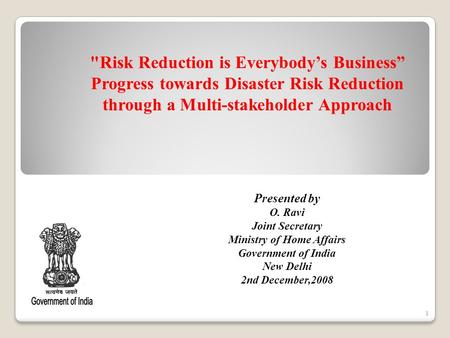 1 Presented by O. Ravi Joint Secretary Ministry of Home Affairs Government of India New Delhi 2nd December,2008 Risk Reduction is Everybodys Business.