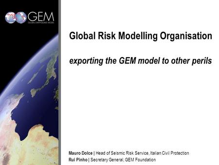 Global Risk Modelling Organisation exporting the GEM model to other perils Mauro Dolce | Head of Seismic Risk Service, Italian Civil Protection Rui Pinho.