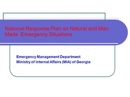 National Response Plan on Natural and Man Made Emergency Situations Emergency Management Department Ministry of Internal Affairs (MIA) of Georgia.