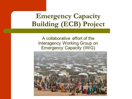 Emergency Capacity Building (ECB) Project A collaborative effort of the Interagency Working Group on Emergency Capacity (IWG)