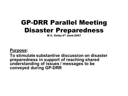 GP-DRR Parallel Meeting Disaster Preparedness M C. Oxley 4 th June 2007 Purpose: To stimulate substantive discussion on disaster preparedness in support.
