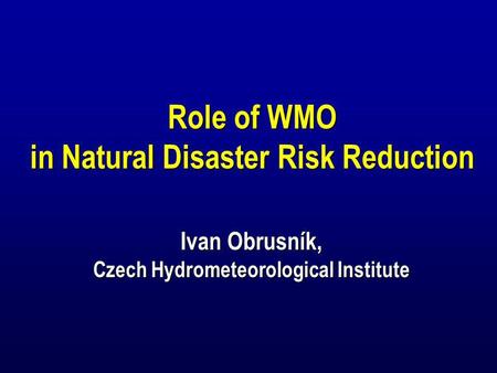 Role of WMO in Natural Disaster Risk Reduction Ivan Obrusník, Czech Hydrometeorological Institute Role of WMO in Natural Disaster Risk Reduction Ivan Obrusník,