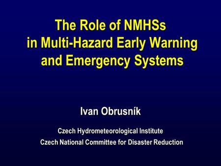 The Role of NMHSs in Multi-Hazard Early Warning and Emergency Systems Ivan Obrusník Czech Hydrometeorological Institute Czech National Committee for Disaster.