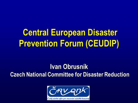 Central European Disaster Prevention Forum (CEUDIP) Ivan Obrusník Czech National Committee for Disaster Reduction Central European Disaster Prevention.